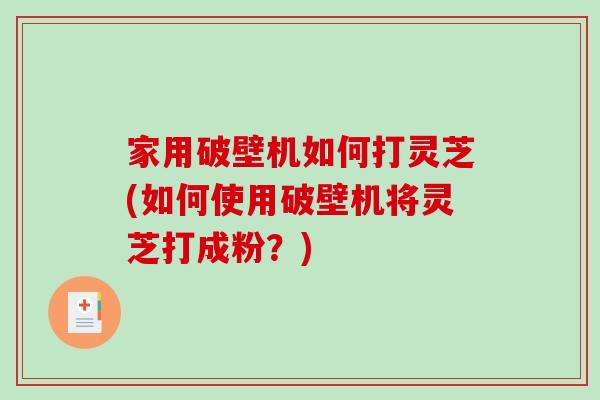 家用破壁机如何打灵芝(如何使用破壁机将灵芝打成粉？)