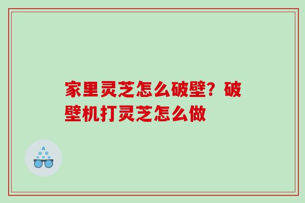 家里灵芝怎么破壁？破壁机打灵芝怎么做