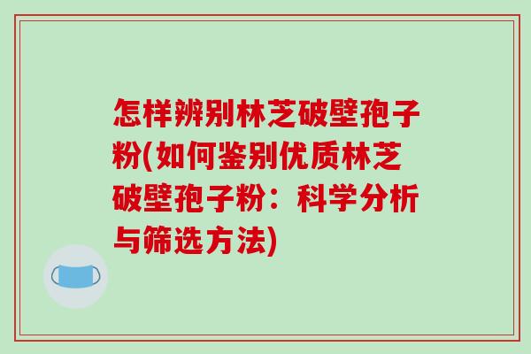 怎样辨别林芝破壁孢子粉(如何鉴别优质林芝破壁孢子粉：科学分析与筛选方法)