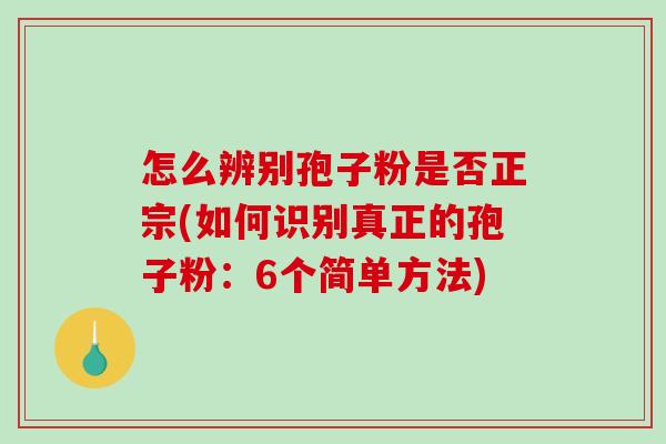 怎么辨别孢子粉是否正宗(如何识别真正的孢子粉：6个简单方法)