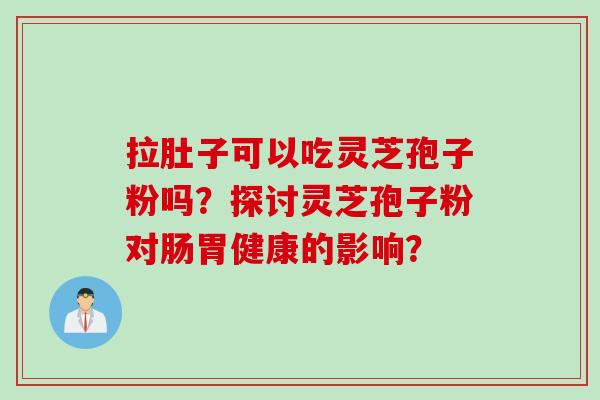 拉肚子可以吃灵芝孢子粉吗？探讨灵芝孢子粉对肠胃健康的影响？