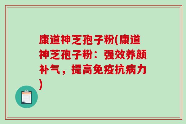 康道神芝孢子粉(康道神芝孢子粉：强效养颜补气，提高免疫抗病力)