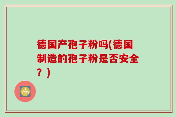 德国产孢子粉吗(德国制造的孢子粉是否安全？)
