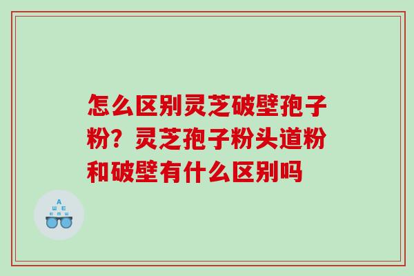 怎么区别灵芝破壁孢子粉?灵芝孢子粉头道粉和破壁有什么区别吗 怎么区别灵芝破壁孢子粉?灵芝孢子粉头道粉和破壁有什么区别吗