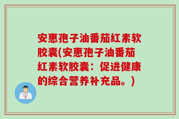 安惠孢子油番茄红素软胶囊(安惠孢子油番茄红素软胶囊：促进健康的综合营养补充品。)