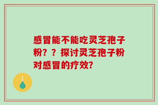 感冒能不能吃灵芝孢子粉？？探讨灵芝孢子粉对感冒的疗效？