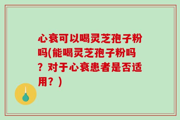 心衰可以喝灵芝孢子粉吗(能喝灵芝孢子粉吗?对于心衰患者是否适用?) 心衰可以喝灵芝孢子粉吗(能喝灵芝孢子粉吗?对于心衰患者是否适用?)