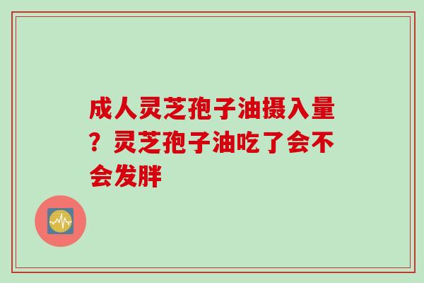 成人灵芝孢子油摄入量？灵芝孢子油吃了会不会发胖