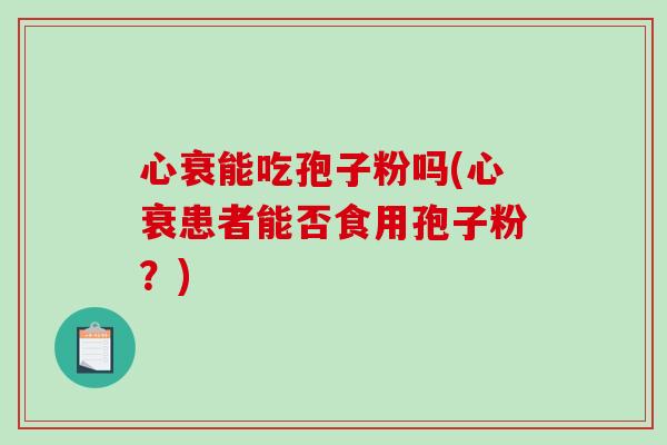 心衰能吃孢子粉吗(心衰患者能否食用孢子粉?) 心衰能吃孢子粉吗(心衰患者能否食用孢子粉?)