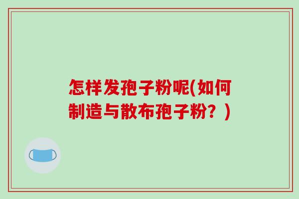 怎样发孢子粉呢(如何制造与散布孢子粉？)