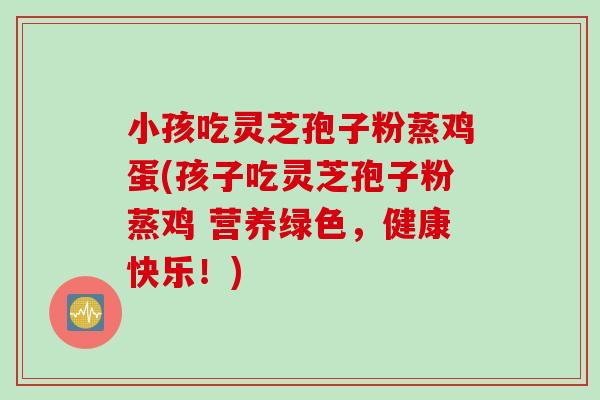 小孩吃灵芝孢子粉蒸鸡蛋(孩子吃灵芝孢子粉蒸鸡 营养绿色，健康快乐！)