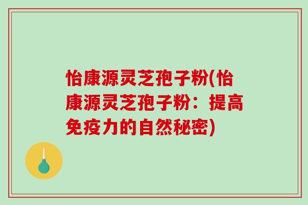 怡康源灵芝孢子粉(怡康源灵芝孢子粉：提高免疫力的自然秘密)