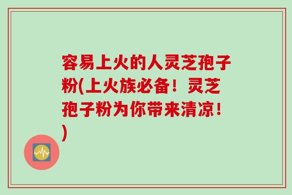 容易上火的人灵芝孢子粉(上火族必备！灵芝孢子粉为你带来清凉！)
