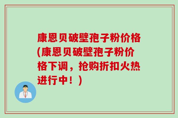 康恩贝破壁孢子粉价格(康恩贝破壁孢子粉价格下调，抢购折扣火热进行中！)