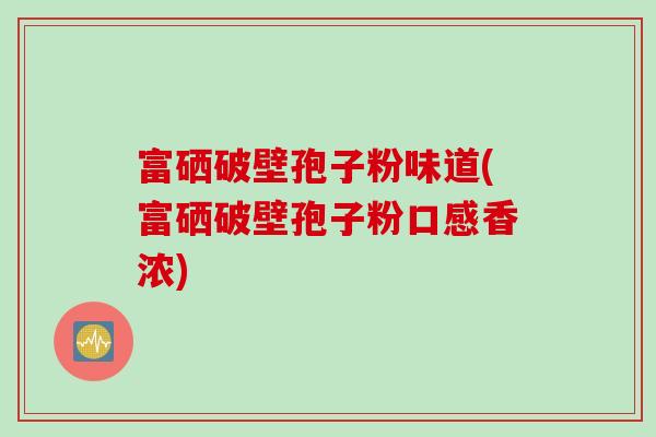 富硒破壁孢子粉味道(富硒破壁孢子粉口感香浓)