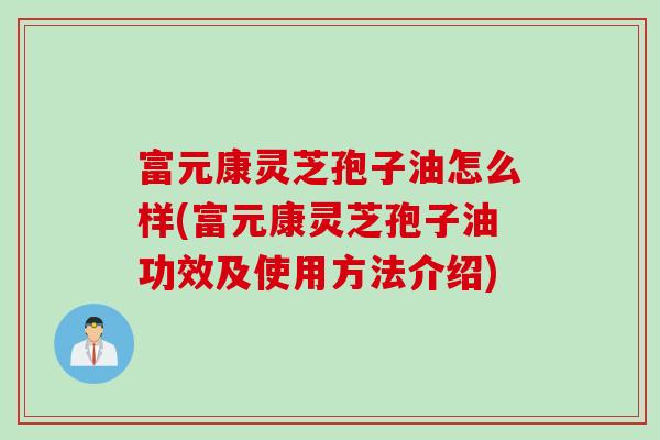 富元康灵芝孢子油怎么样(富元康灵芝孢子油功效及使用方法介绍) 富元康灵芝孢子油怎么样(富元康灵芝孢子油功效及使用方法介绍)
