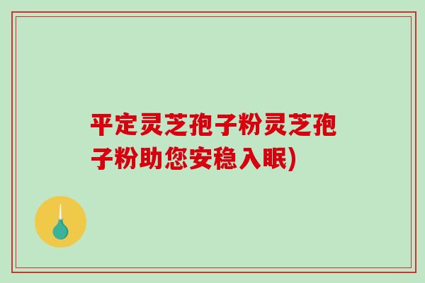 平定灵芝孢子粉灵芝孢子粉助您安稳入眠)