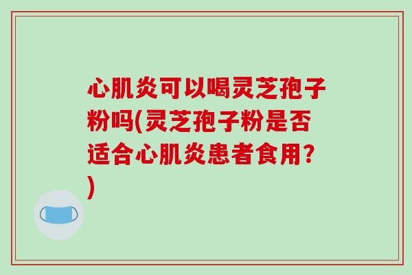 心肌炎可以喝灵芝孢子粉吗(灵芝孢子粉是否适合心肌炎患者食用？)