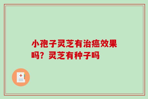 小孢子灵芝有治癌效果吗？灵芝有种子吗