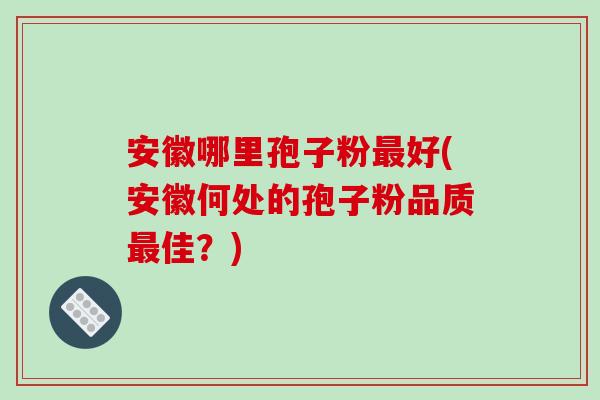 安徽哪里孢子粉最好(安徽何处的孢子粉品质最佳？)