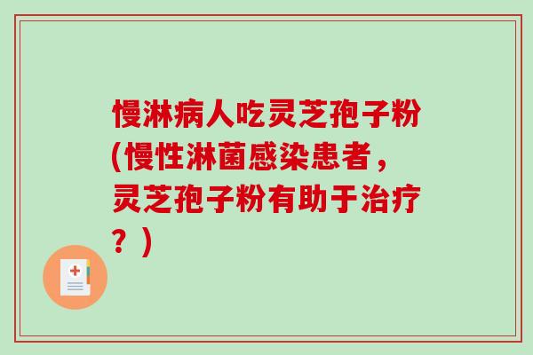 慢淋病人吃灵芝孢子粉(慢性淋菌感染患者，灵芝孢子粉有助于治疗？)
