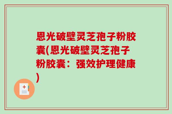 恩光破壁灵芝孢子粉胶囊(恩光破壁灵芝孢子粉胶囊:强效护理健康) 恩光破壁灵芝孢子粉胶囊(恩光破壁灵芝孢子粉胶囊:强效护理健康)