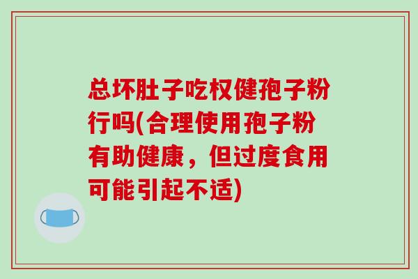 总坏肚子吃权健孢子粉行吗(合理使用孢子粉有助健康，但过度食用可能引起不适)