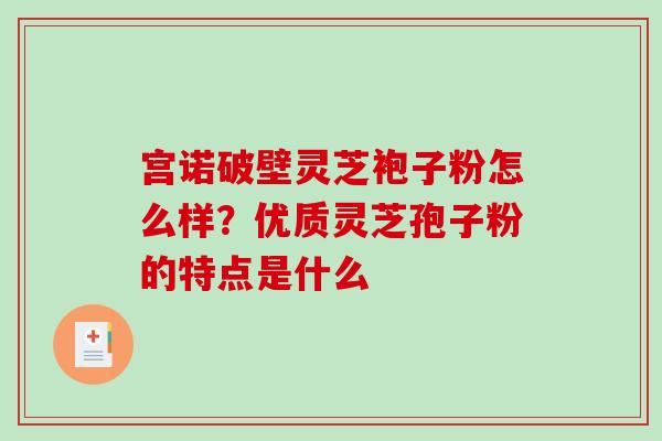 宫诺破壁灵芝袍子粉怎么样？优质灵芝孢子粉的特点是什么