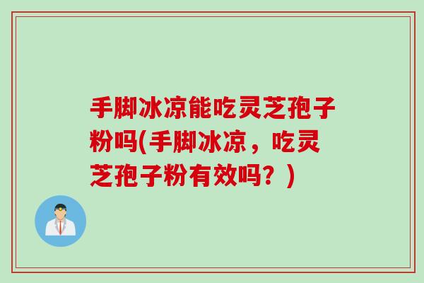 手脚冰凉能吃灵芝孢子粉吗(手脚冰凉，吃灵芝孢子粉有效吗？)