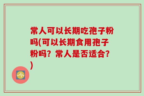 常人可以长期吃孢子粉吗(可以长期食用孢子粉吗？常人是否适合？)