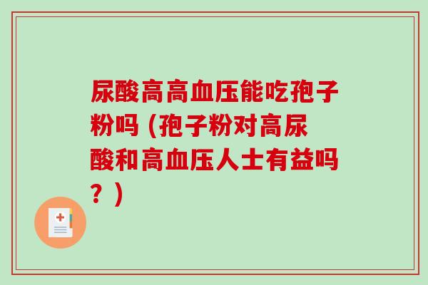 尿酸高高血压能吃孢子粉吗 (孢子粉对高尿酸和高血压人士有益吗？)