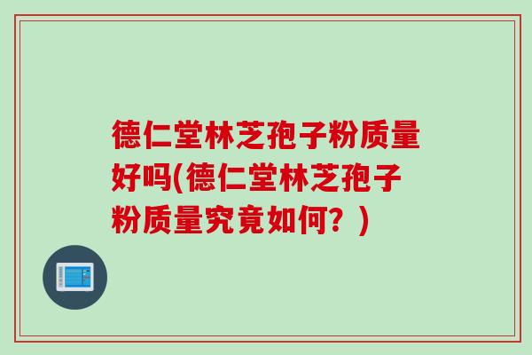 德仁堂林芝孢子粉质量好吗(德仁堂林芝孢子粉质量究竟如何？)