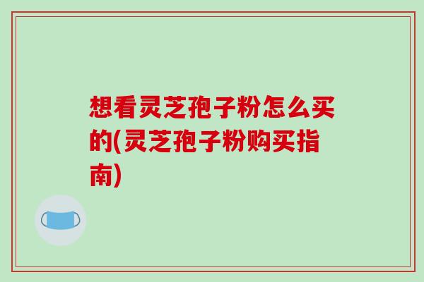 想看灵芝孢子粉怎么买的(灵芝孢子粉购买指南) 想看灵芝孢子粉怎么买的(灵芝孢子粉购买指南)