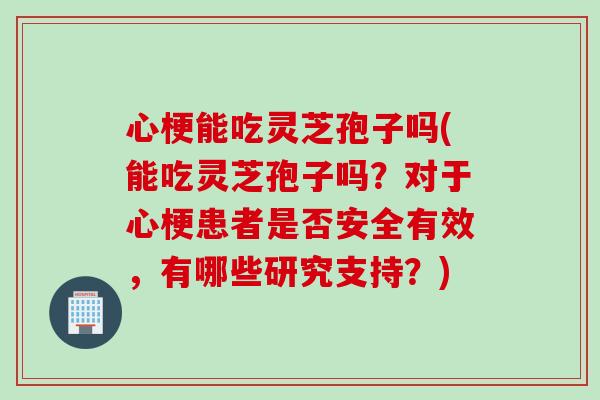 心梗能吃灵芝孢子吗(能吃灵芝孢子吗？对于心梗患者是否安全有效，有哪些研究支持？)