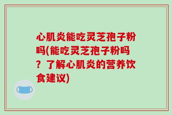 心肌炎能吃灵芝孢子粉吗(能吃灵芝孢子粉吗？了解心肌炎的营养饮食建议)