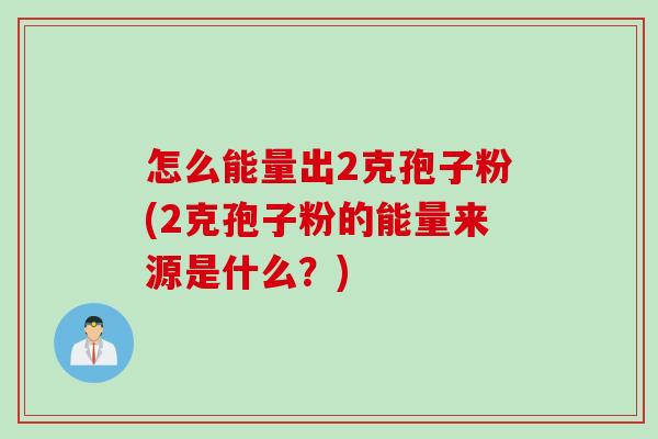 怎么能量出2克孢子粉(2克孢子粉的能量来源是什么？)