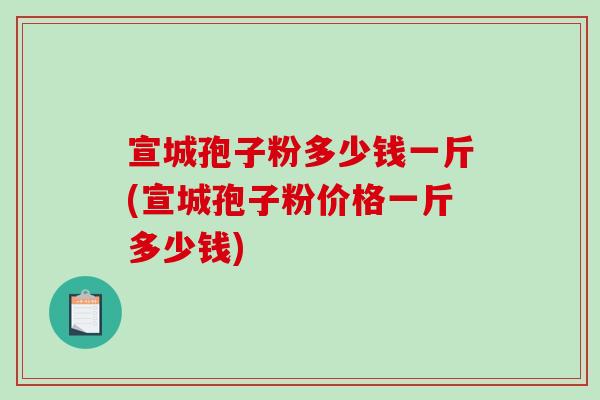 宣城孢子粉多少钱一斤(宣城孢子粉价格一斤多少钱)