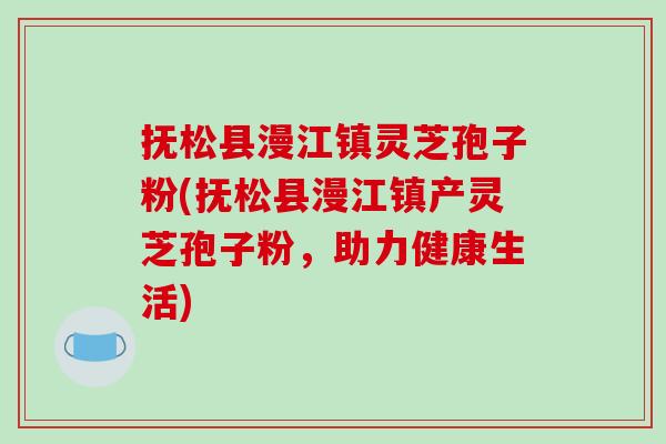 抚松县漫江镇灵芝孢子粉(抚松县漫江镇产灵芝孢子粉，助力健康生活)