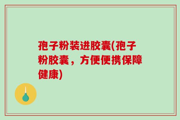 孢子粉装进胶囊(孢子粉胶囊，方便便携保障健康)