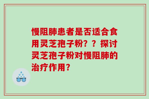 慢阻肺患者是否适合食用灵芝孢子粉？？探讨灵芝孢子粉对慢阻肺的治疗作用？