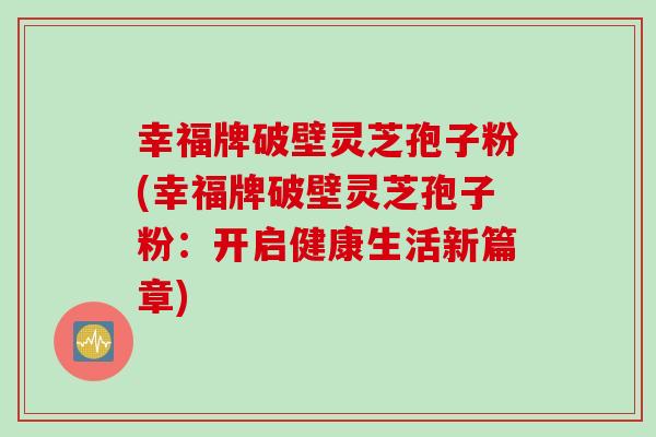 幸福牌破壁灵芝孢子粉(幸福牌破壁灵芝孢子粉：开启健康生活新篇章)