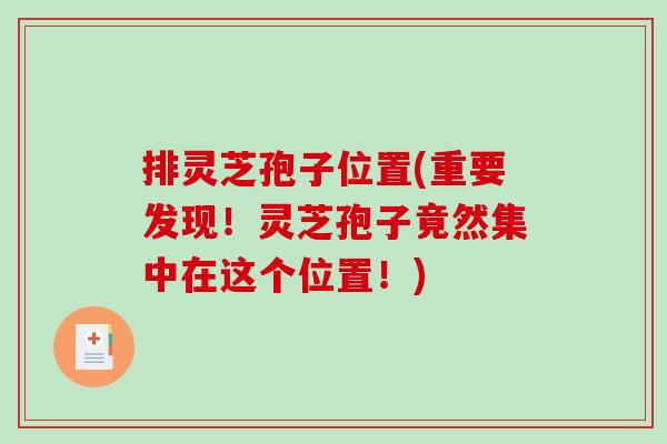 排灵芝孢子位置(重要发现！灵芝孢子竟然集中在这个位置！)