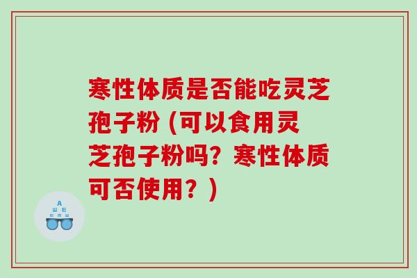 寒性体质是否能吃灵芝孢子粉 (可以食用灵芝孢子粉吗？寒性体质可否使用？)