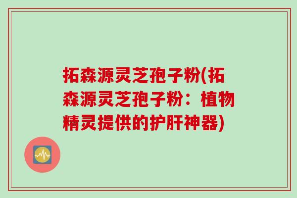 拓森源灵芝孢子粉(拓森源灵芝孢子粉：植物精灵提供的护肝神器)