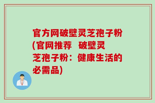 官方网破壁灵芝孢子粉(官网推荐  破壁灵芝孢子粉：健康生活的必需品)
