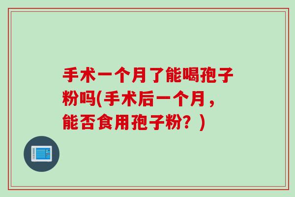 手术一个月了能喝孢子粉吗(手术后一个月,能否食用孢子粉?) 手术一个月了能喝孢子粉吗(手术后一个月,能否食用孢子粉?)