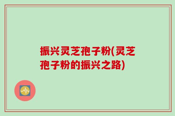 振兴灵芝孢子粉(灵芝孢子粉的振兴之路)