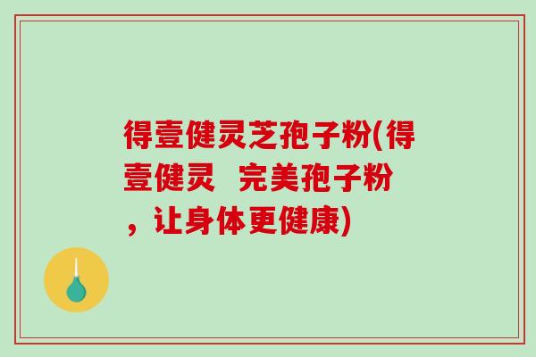 得壹健灵芝孢子粉(得壹健灵  完美孢子粉，让身体更健康)