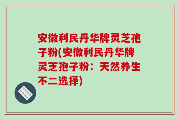 安徽利民丹华牌灵芝孢子粉(安徽利民丹华牌灵芝孢子粉：天然养生不二选择)