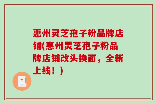 惠州灵芝孢子粉品牌店铺(惠州灵芝孢子粉品牌店铺改头换面，全新上线！)